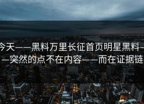 今天——黑料万里长征首页明星黑料——突然的点不在内容——而在证据链
