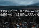 这波我站不住了，糖心官网vlog让我最服的一点：信息密度这块真的做对了