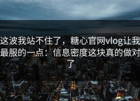 这波我站不住了，糖心官网vlog让我最服的一点：信息密度这块真的做对了