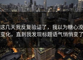 这几天我反复验证了，我以为糖心没变化，直到我发现标题语气悄悄变了