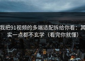 我把91视频的多端适配拆给你看：其实一点都不玄学（看完你就懂）