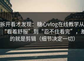 拆开看才发现：糖心vlog在线教学从“看着舒服”到“忍不住看完”，差的就是剪辑（细节决定一切）