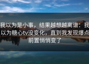我以为是小事，结果越想越离谱：我以为糖心tv没变化，直到我发现爆点前置悄悄变了