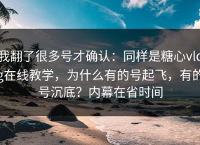 我翻了很多号才确认：同样是糖心vlog在线教学，为什么有的号起飞，有的号沉底？内幕在省时间