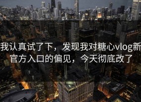 我认真试了下，发现我对糖心vlog新官方入口的偏见，今天彻底改了