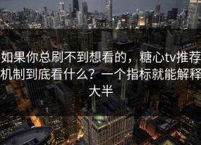 如果你总刷不到想看的，糖心tv推荐机制到底看什么？一个指标就能解释大半
