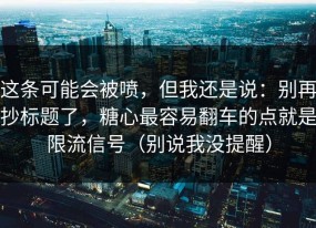 这条可能会被喷，但我还是说：别再抄标题了，糖心最容易翻车的点就是限流信号（别说我没提醒）