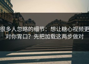 很多人忽略的细节：想让糖心视频更对你胃口？先把加载这两步做对