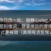 如果你只改一处：做糖心vlog入口官网标题别堆词：登录体验的摩擦这三句式更有效（真相有点反常识）