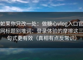 如果你只改一处：做糖心vlog入口官网标题别堆词：登录体验的摩擦这三句式更有效（真相有点反常识）