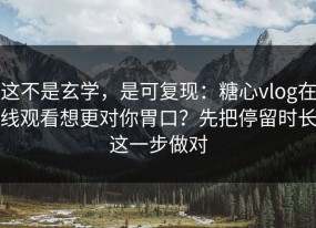这不是玄学，是可复现：糖心vlog在线观看想更对你胃口？先把停留时长这一步做对