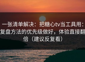 一张清单解决：把糖心tv当工具用：复盘方法的优先级做好，体验直接翻倍（建议反复看）