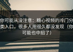 你可能从没注意：糖心视频的冷门分类入口，很多人用很久都没发现（你可能也中招了）