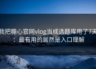 我把糖心官网vlog当成选题库用了7天：最有用的居然是入口理解