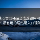 我把糖心官网vlog当成选题库用了7天：最有用的居然是入口理解