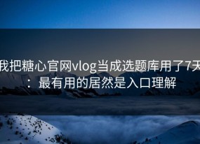 我把糖心官网vlog当成选题库用了7天：最有用的居然是入口理解