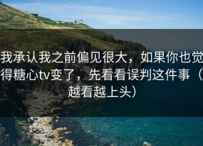 我承认我之前偏见很大，如果你也觉得糖心tv变了，先看看误判这件事（越看越上头）