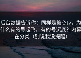 后台数据告诉你：同样是糖心tv，为什么有的号起飞，有的号沉底？内幕在分类（别说我没提醒）