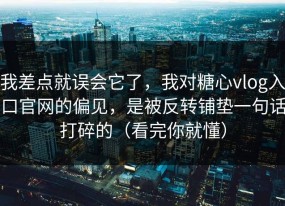 我差点就误会它了，我对糖心vlog入口官网的偏见，是被反转铺垫一句话打碎的（看完你就懂）