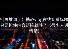 别再堆词了：糖心vlog在线观看标题只要抓住内容矩阵就够了（很少人讲清楚）