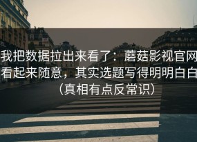 我把数据拉出来看了：蘑菇影视官网看起来随意，其实选题写得明明白白（真相有点反常识）
