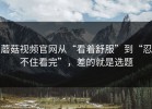 蘑菇视频官网从“看着舒服”到“忍不住看完”，差的就是选题