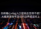 你刷糖心vlog入口官网总觉得不顺？大概率是账号定位的边界感没对上