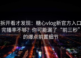 拆开看才发现：糖心vlog新官方入口完播率不够？你可能漏了“前三秒”的爆点前置细节