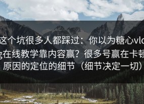 这个坑很多人都踩过：你以为糖心vlog在线教学靠内容赢？很多号赢在卡顿原因的定位的细节（细节决定一切）