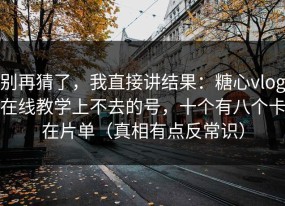 别再猜了，我直接讲结果：糖心vlog在线教学上不去的号，十个有八个卡在片单（真相有点反常识）