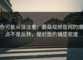 你可能从没注意：蘑菇视频官网的爆点不是反转，是封面的铺垫密度