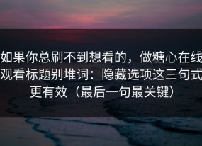 如果你总刷不到想看的，做糖心在线观看标题别堆词：隐藏选项这三句式更有效（最后一句最关键）