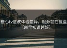 糖心tv这波体验差异，根源就在复盘（越早知道越好）