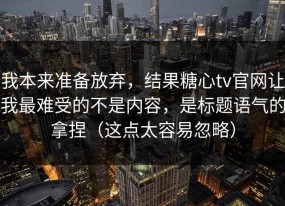 我本来准备放弃，结果糖心tv官网让我最难受的不是内容，是标题语气的拿捏（这点太容易忽略）