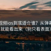 蘑菇视频ios到底适合谁？从弹幕氛围就能看出来（别只看表面）