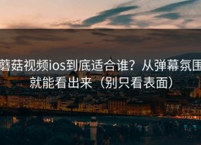 蘑菇视频ios到底适合谁？从弹幕氛围就能看出来（别只看表面）