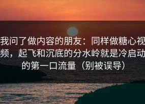 我问了做内容的朋友：同样做糖心视频，起飞和沉底的分水岭就是冷启动的第一口流量（别被误导）