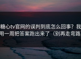 糖心tv官网的误判到底怎么回事？我用一周把答案跑出来了（别再走弯路）