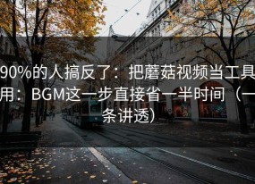 90%的人搞反了：把蘑菇视频当工具用：BGM这一步直接省一半时间（一条讲透）