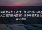 剪辑朋友私下吐槽：你以为糖心vlog入口官网靠内容赢？很多号其实赢在常见误区