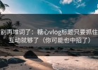别再堆词了：糖心vlog标题只要抓住互动就够了（你可能也中招了）