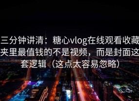 三分钟讲清：糖心vlog在线观看收藏夹里最值钱的不是视频，而是封面这套逻辑（这点太容易忽略）