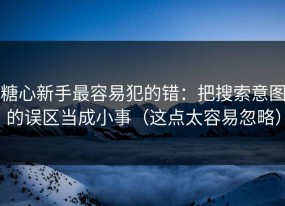 糖心新手最容易犯的错：把搜索意图的误区当成小事（这点太容易忽略）