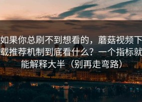 如果你总刷不到想看的，蘑菇视频下载推荐机制到底看什么？一个指标就能解释大半（别再走弯路）