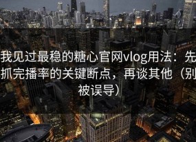 我见过最稳的糖心官网vlog用法：先抓完播率的关键断点，再谈其他（别被误导）