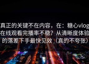 真正的关键不在内容，在：糖心vlog在线观看完播率不稳？从清晰度体验的落差下手最快见效（真的不夸张）