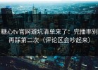 糖心tv官网避坑清单来了：完播率别再踩第二次（评论区会吵起来）