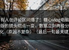 有人在评论区问爆了：糖心vlog电脑版的镜头切点一变，数据立刻两极分化（原因不复杂）（最后一句最关键）