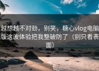 越想越不对劲，别笑，糖心vlog电脑版这波体验把我整破防了（别只看表面）