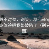 越想越不对劲，别笑，糖心vlog电脑版这波体验把我整破防了（别只看表面）